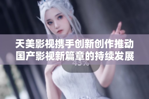 天美影视携手创新创作推动国产影视新篇章的持续发展与进步