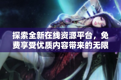 探索全新在线资源平台，免费享受优质内容带来的无限乐趣