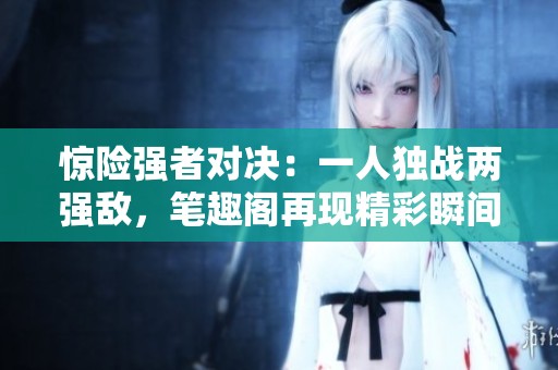 惊险强者对决：一人独战两强敌，笔趣阁再现精彩瞬间