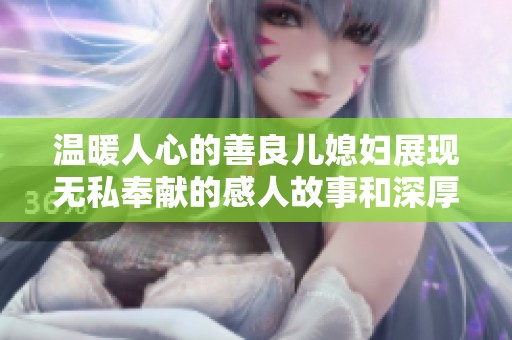 温暖人心的善良儿媳妇展现无私奉献的感人故事和深厚亲情