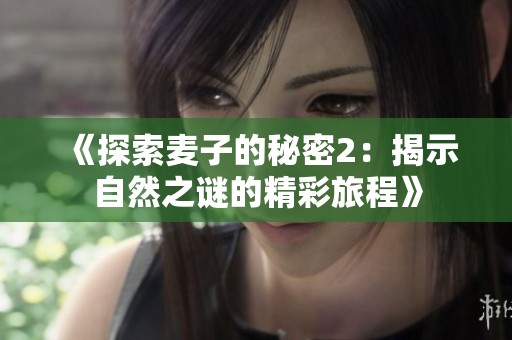 《探索麦子的秘密2：揭示自然之谜的精彩旅程》