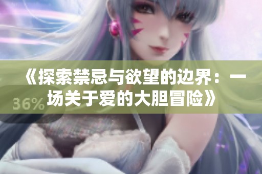 《探索禁忌与欲望的边界：一场关于爱的大胆冒险》