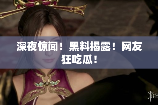 深夜惊闻！黑料揭露！网友狂吃瓜！