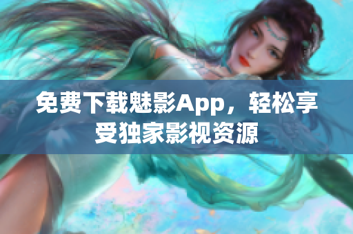 免费下载魅影App，轻松享受独家影视资源