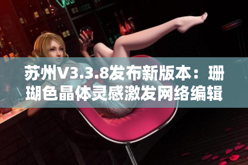 苏州V3.3.8发布新版本：珊瑚色晶体灵感激发网络编辑热情