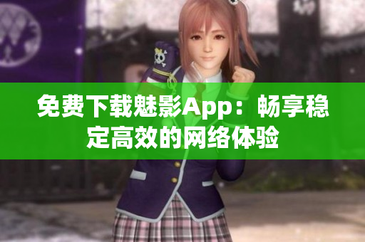 免费下载魅影App：畅享稳定高效的网络体验