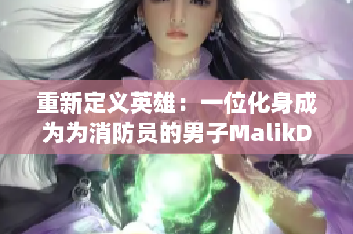 重新定义英雄：一位化身成为为消防员的男子MalikDelgaty的故事