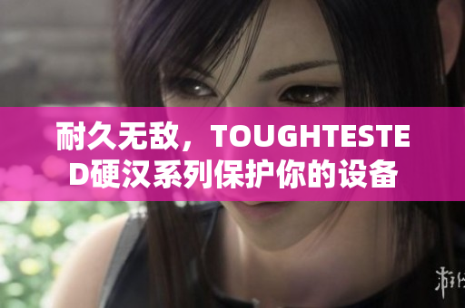 耐久无敌，TOUGHTESTED硬汉系列保护你的设备