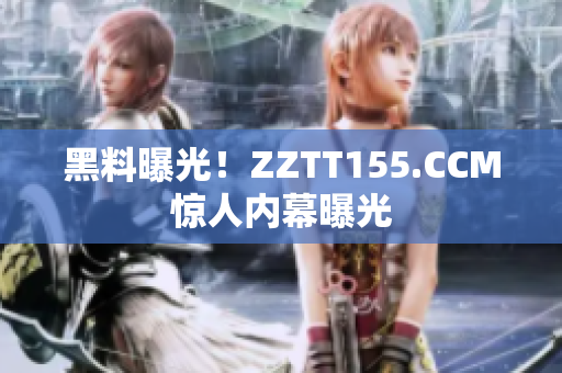 黑料曝光！ZZTT155.CCM惊人内幕曝光