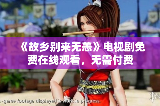 《故乡别来无恙》电视剧免费在线观看，无需付费