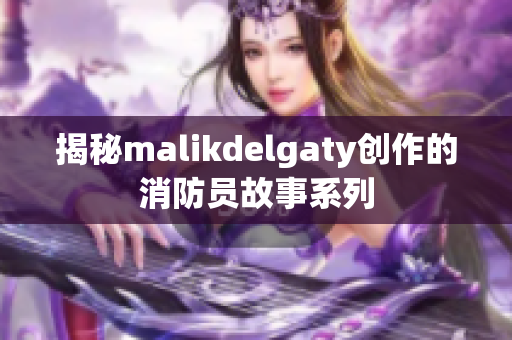 揭秘malikdelgaty创作的消防员故事系列