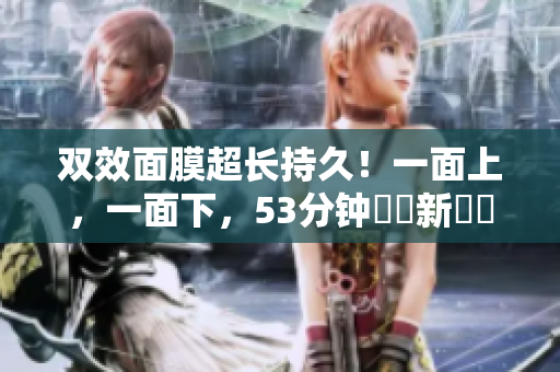 双效面膜超长持久！一面上，一面下，53分钟護膚新體驗