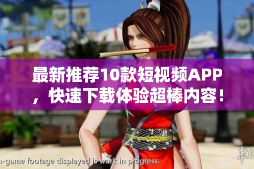 最新推荐10款短视频APP，快速下载体验超棒内容！