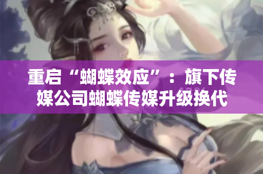 重启“蝴蝶效应”：旗下传媒公司蝴蝶传媒升级换代