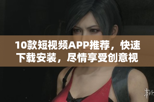10款短视频APP推荐，快速下载安装，尽情享受创意视觉盛宴
