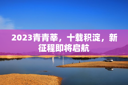 2023青青莘，十载积淀，新征程即将启航