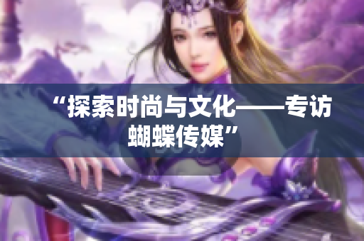 “探索时尚与文化——专访蝴蝶传媒”
