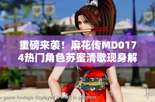 重磅来袭！麻花传MD0174热门角色苏蜜清歌现身解析