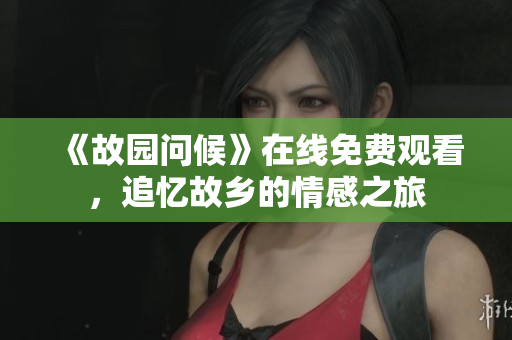 《故园问候》在线免费观看，追忆故乡的情感之旅