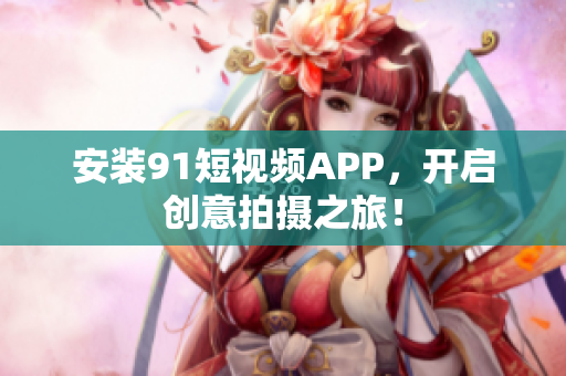 安装91短视频APP，开启创意拍摄之旅！