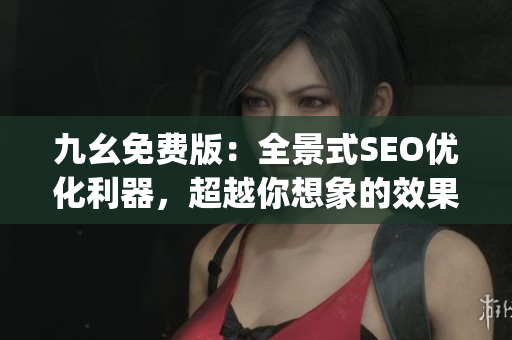 九幺免费版：全景式SEO优化利器，超越你想象的效果！)