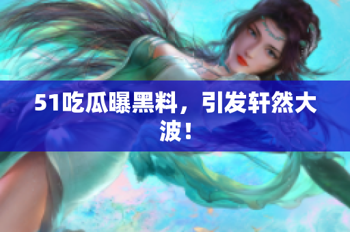 51吃瓜曝黑料，引发轩然大波！