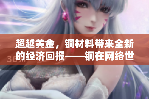 超越黄金，铜材料带来全新的经济回报——铜在网络世界的崛起