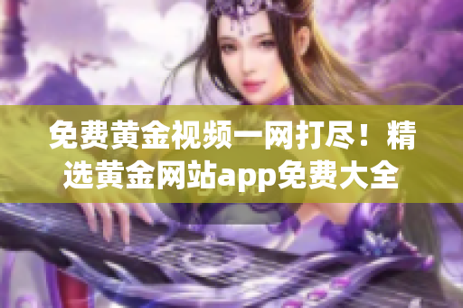 免费黄金视频一网打尽！精选黄金网站app免费大全