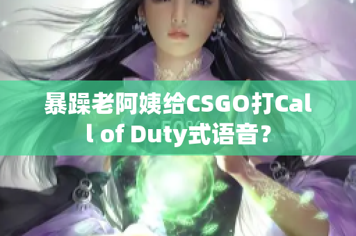 暴躁老阿姨给CSGO打Call of Duty式语音？