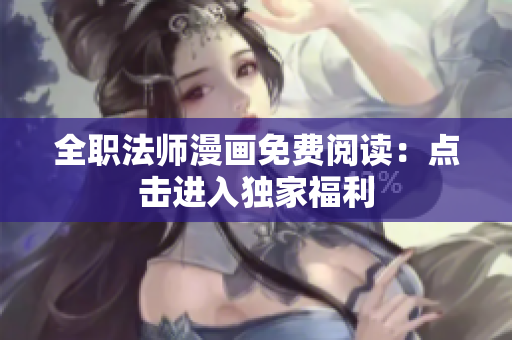 全职法师漫画免费阅读：点击进入独家福利