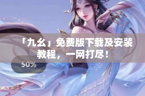 「九幺」免费版下载及安装教程，一网打尽！