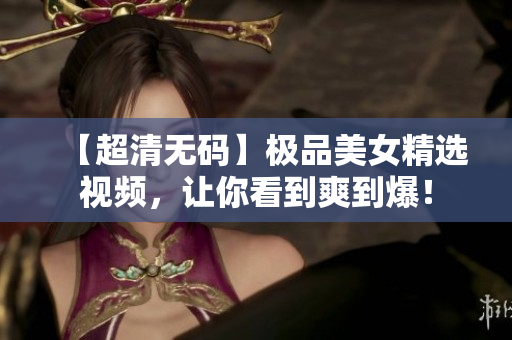 【超清无码】极品美女精选视频，让你看到爽到爆！