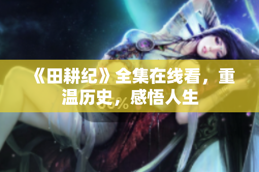 《田耕纪》全集在线看，重温历史，感悟人生