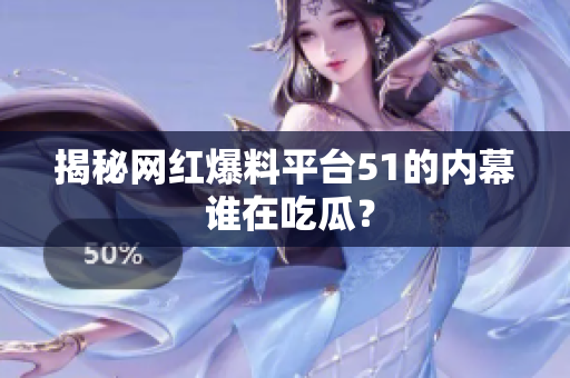 揭秘网红爆料平台51的内幕 谁在吃瓜？