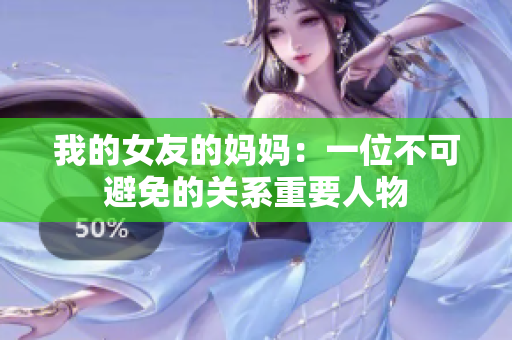 我的女友的妈妈：一位不可避免的关系重要人物
