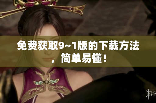 免费获取9~1版的下载方法，简单易懂！