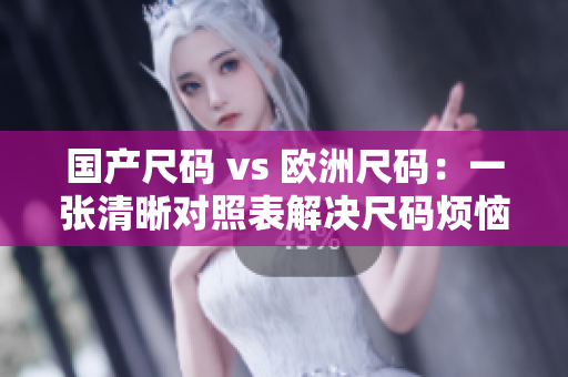 国产尺码 vs 欧洲尺码：一张清晰对照表解决尺码烦恼