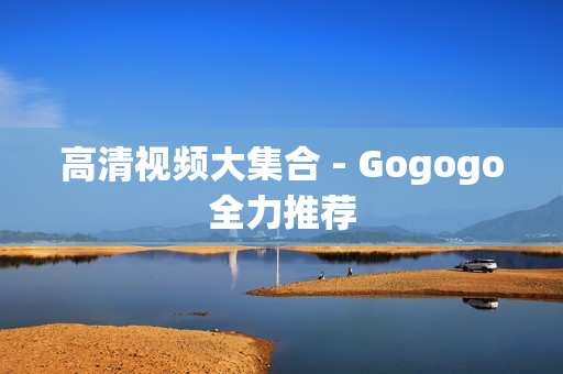 高清视频大集合 - Gogogo全力推荐