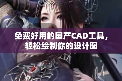 免费好用的国产CAD工具，轻松绘制你的设计图