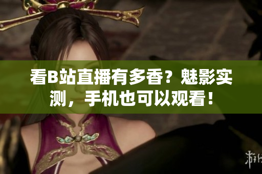 看B站直播有多香？魅影实测，手机也可以观看！