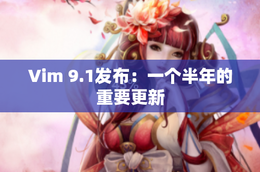 Vim 9.1发布：一个半年的重要更新