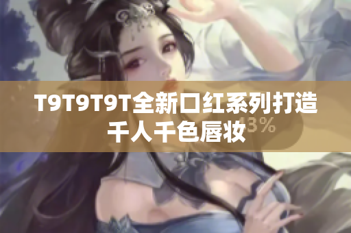 T9T9T9T全新口红系列打造千人千色唇妆