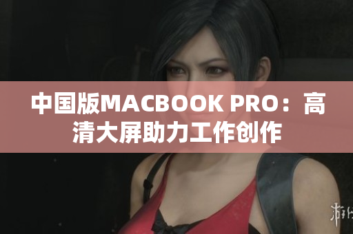 中国版MACBOOK PRO：高清大屏助力工作创作