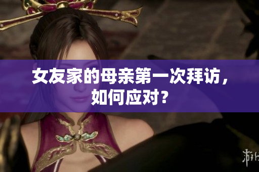 女友家的母亲第一次拜访，如何应对？