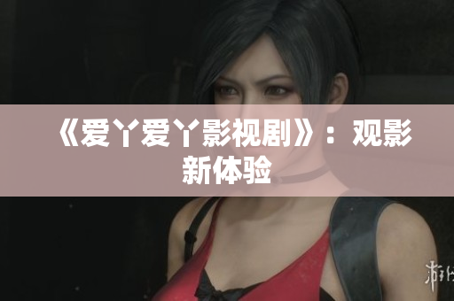 《爱丫爱丫影视剧》：观影新体验