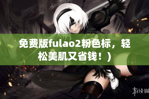 免费版fulao2粉色标，轻松美肌又省钱！)