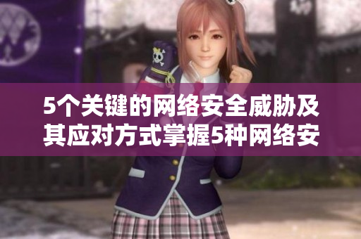 5个关键的网络安全威胁及其应对方式掌握5种网络安全风险，有效应对保护您的网络安全