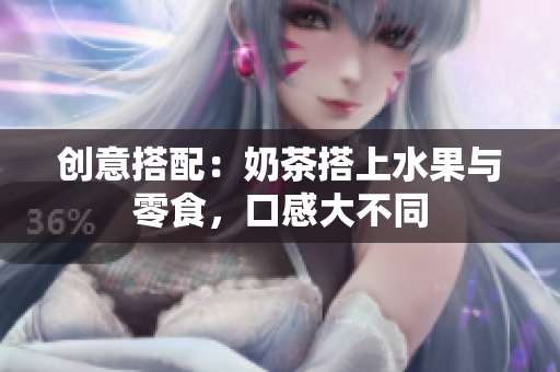 创意搭配：奶茶搭上水果与零食，口感大不同