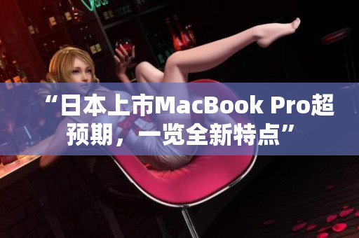 “日本上市MacBook Pro超预期，一览全新特点”
