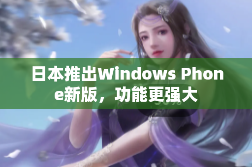 日本推出Windows Phone新版，功能更强大